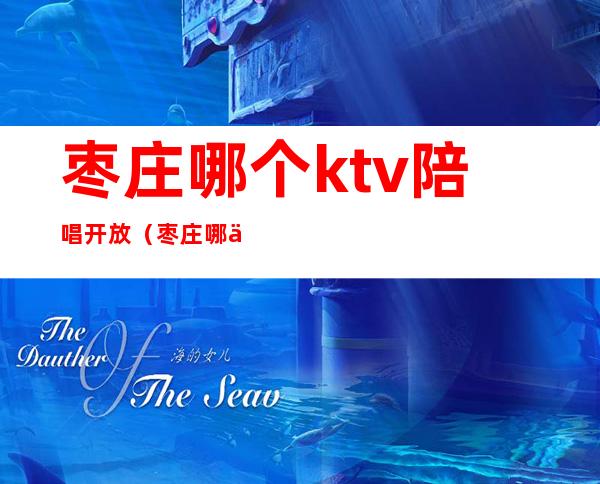 枣庄哪个ktv陪唱开放（枣庄哪个ktv陪唱开放了）