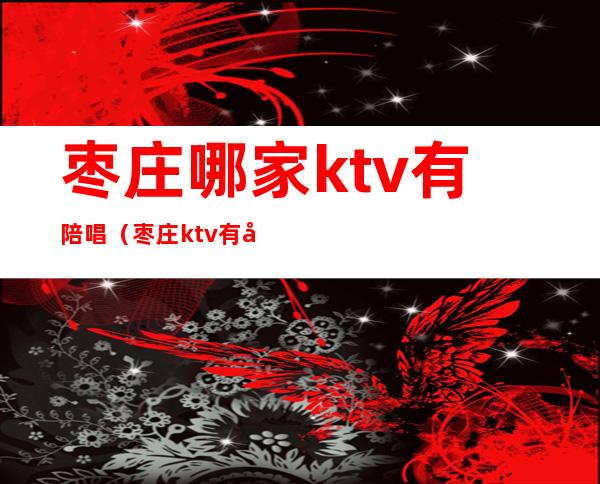 枣庄哪家ktv有陪唱（枣庄ktv有哪些家）