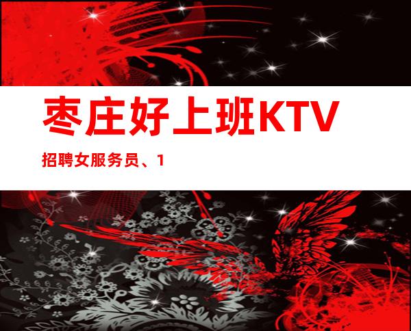 枣庄好上班KTV招聘女服务员、10/、期待你的联系