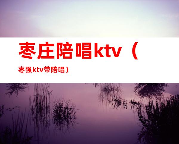 枣庄陪唱ktv（枣强ktv带陪唱）