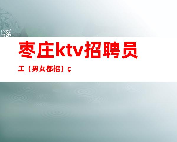 枣庄ktv招聘员工（男女都招）稳定11-15起