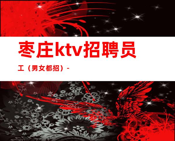 枣庄ktv招聘员工（男女都招）-生意好保进房