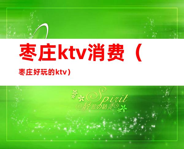 枣庄ktv消费（枣庄好玩的ktv）