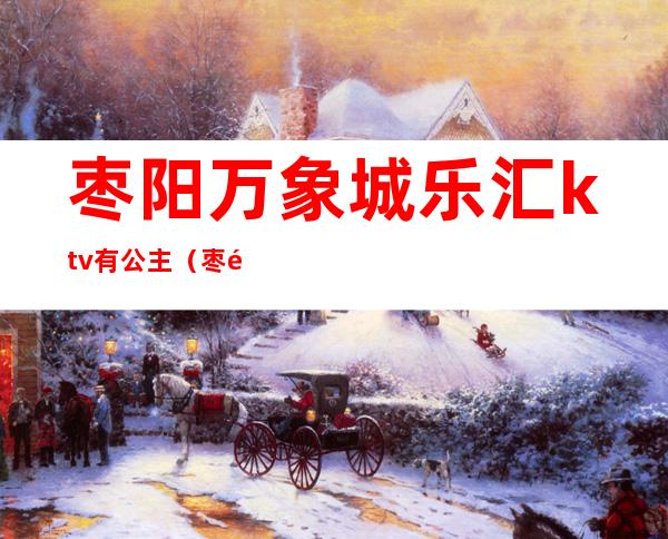 枣阳万象城乐汇ktv有公主（枣阳哪有出台的ktv）