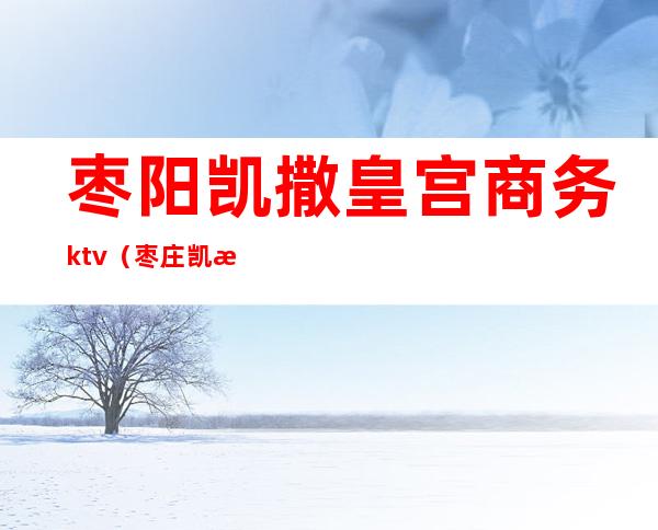 枣阳凯撒皇宫商务ktv（枣庄凯撒皇宫）