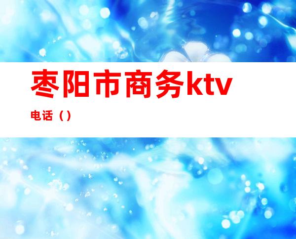 枣阳市商务ktv电话（）