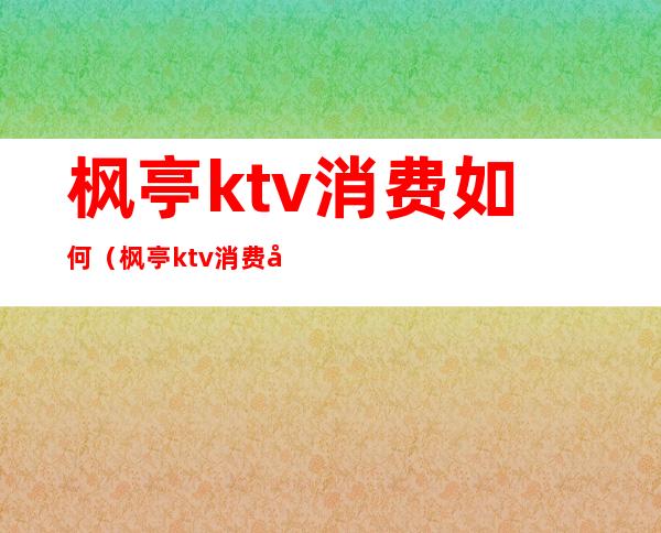 枫亭ktv消费如何（枫亭ktv消费如何退）