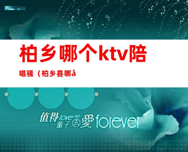 柏乡哪个ktv陪唱骚（柏乡县哪家ktv有服务）