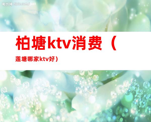 柏塘ktv消费（莲塘哪家ktv好）