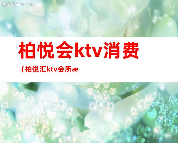 柏悦会ktv消费（柏悦汇ktv会所怎么样）