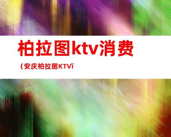 柏拉图ktv消费（安庆柏拉图KTV）