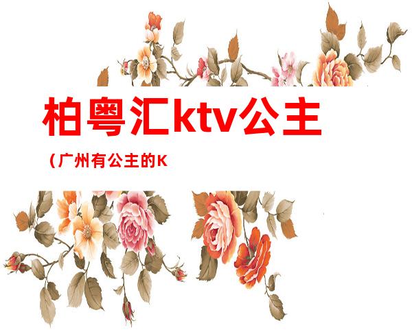 柏粤汇ktv公主（广州有公主的KTV）