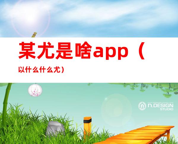 某尤是啥app（以什么什么尤）