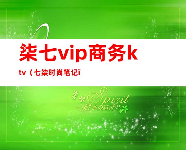 柒七vip商务ktv（七柒时尚笔记）