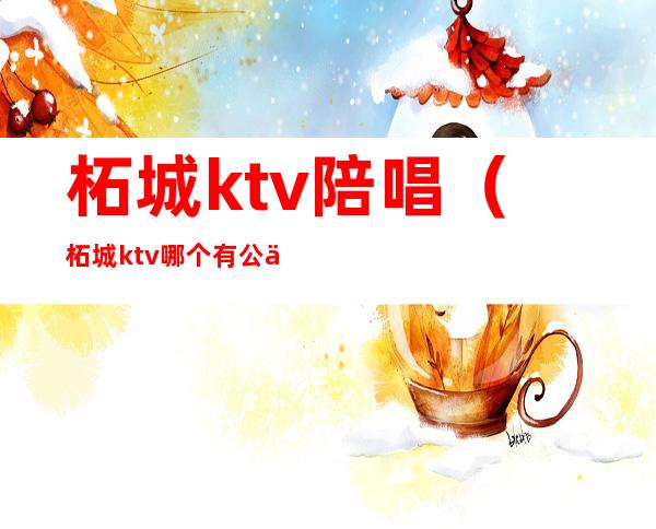 柘城ktv陪唱（柘城ktv哪个有公主）
