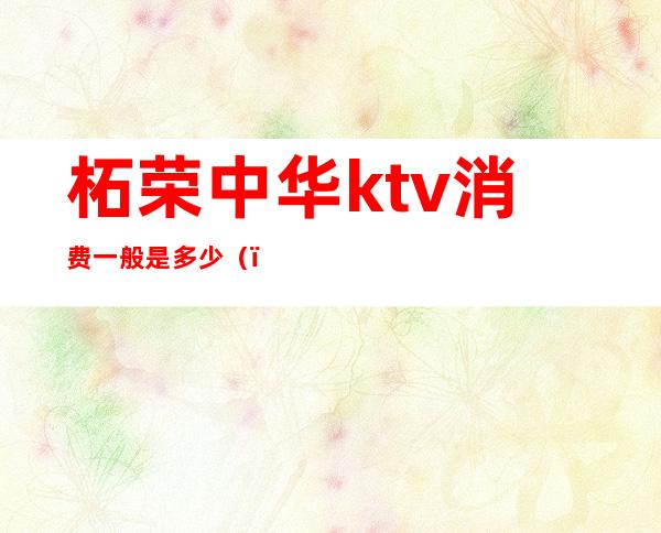 柘荣中华ktv消费一般是多少（）