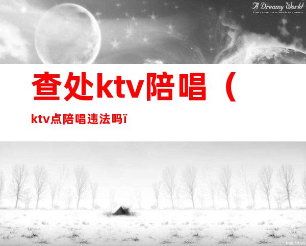 查处ktv陪唱（ktv点陪唱违法吗）