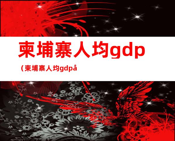 柬埔寨人均gdp（柬埔寨人均gdp历年）