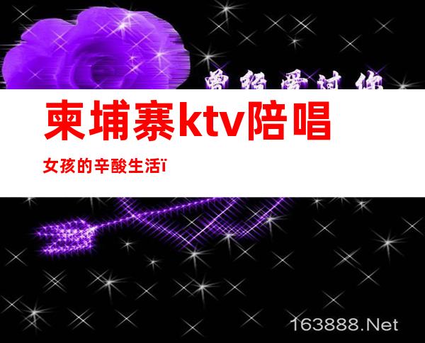 柬埔寨ktv陪唱女孩的辛酸生活（中国人柬埔寨KTv）