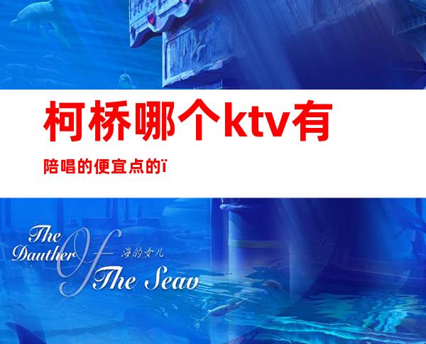 柯桥哪个ktv有陪唱的便宜点的（双桥ktv有陪唱吗）