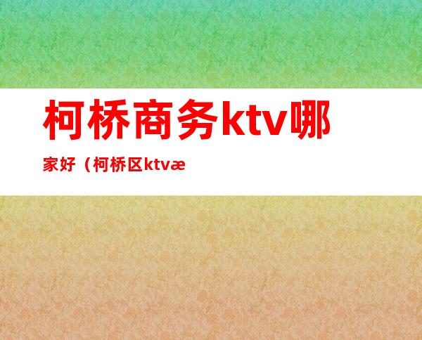 柯桥商务ktv哪家好（柯桥区ktv招聘）