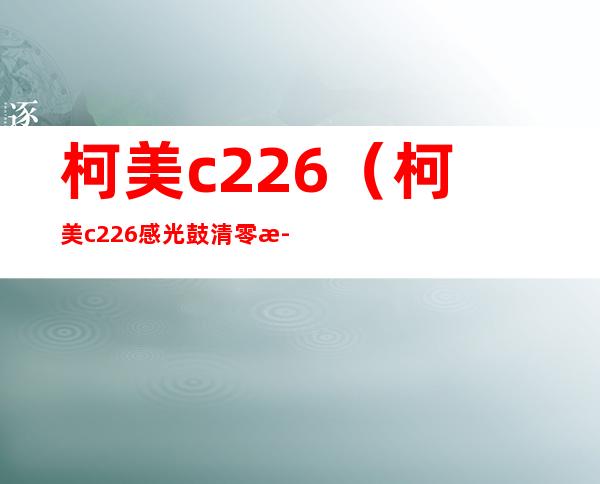 柯美c226（柯美c226感光鼓清零步骤）