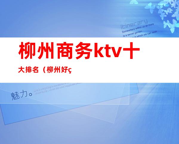 柳州商务ktv十大排名（柳州好玩的ktv）