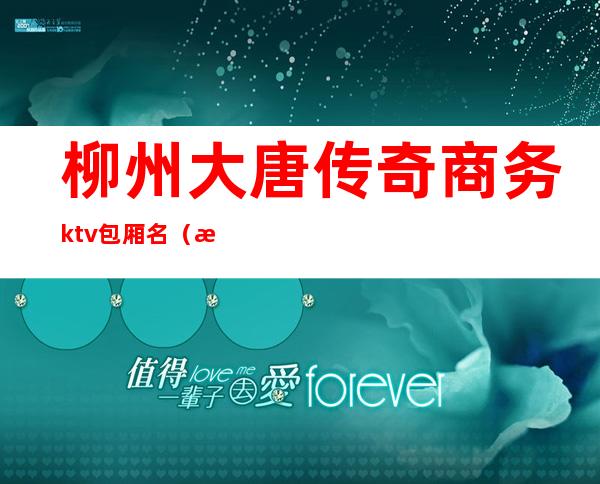 柳州大唐传奇商务ktv包厢名（柳州那个ktv高端）