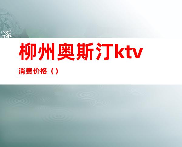 柳州奥斯汀ktv消费价格（）