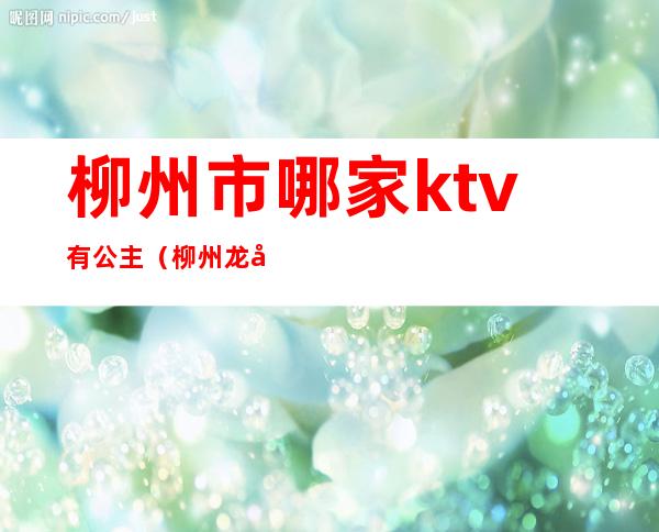 柳州市哪家ktv有公主（柳州龙城印象ktv公主）