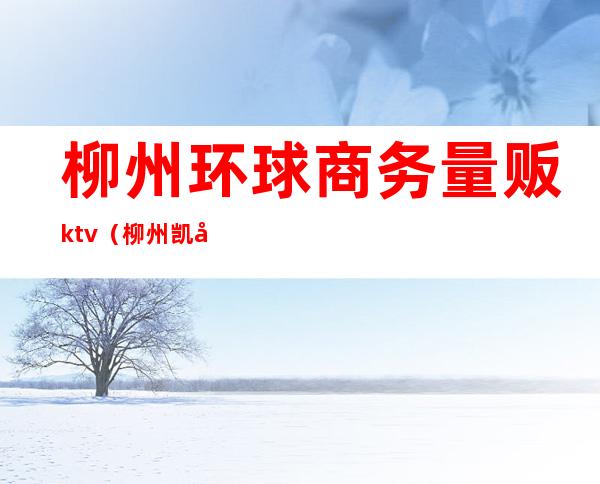 柳州环球商务量贩ktv（柳州凯宾国际商务量贩）