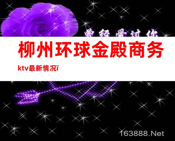 柳州环球金殿商务ktv最新情况（柳州商务KTV哪家最开放）