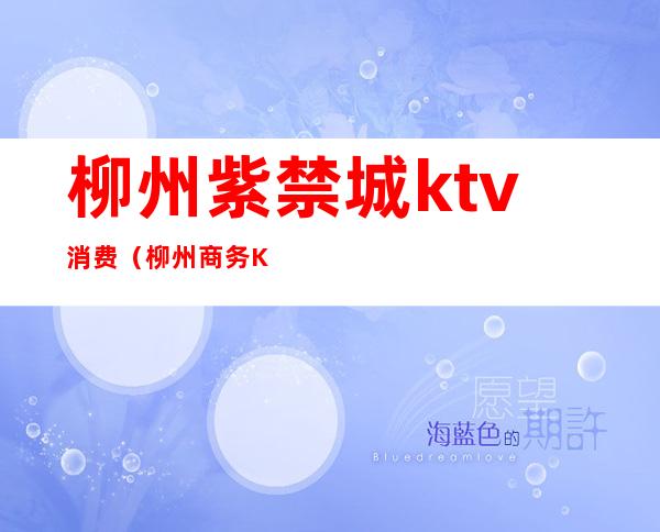 柳州紫禁城ktv消费（柳州商务KTV哪家最开放）