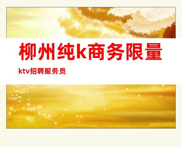 柳州纯k商务限量ktv招聘服务员（柳州高档ktv）