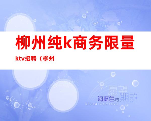 柳州纯k商务限量ktv招聘（柳州纯k商务限量ktv招聘）