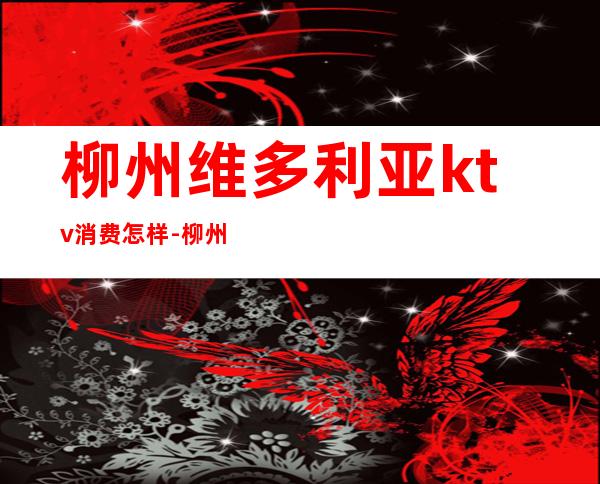 柳州维多利亚ktv消费怎样-柳州市中心附近的KTV价格