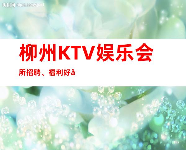 柳州KTV娱乐会所招聘、福利好待遇好、服务员供应不足