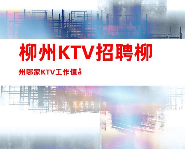 柳州KTV招聘=柳州哪家KTV工作值得期待？