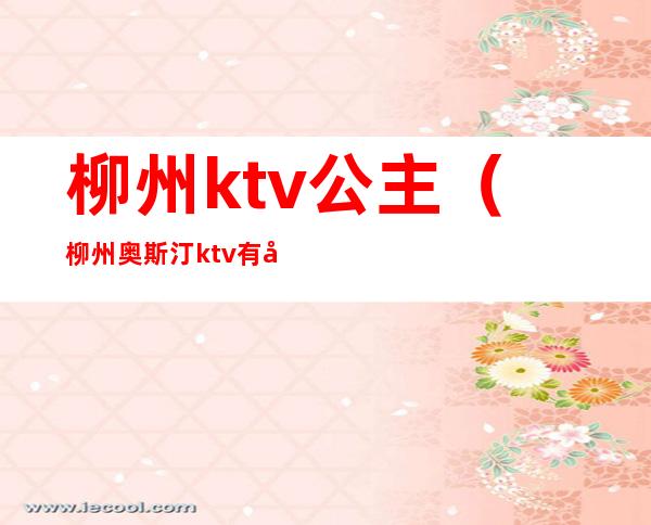 柳州ktv公主（柳州奥斯汀ktv有包厢公主吗）