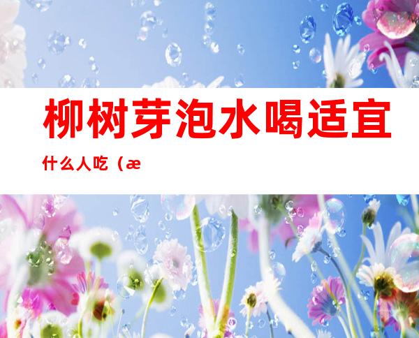 柳树芽泡水喝适宜什么人吃（柳树芽怎么吃好）