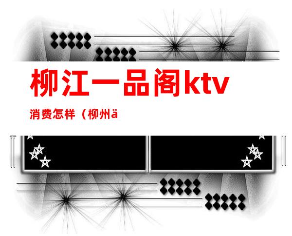 柳江一品阁ktv消费怎样（柳州一品阁KTV）