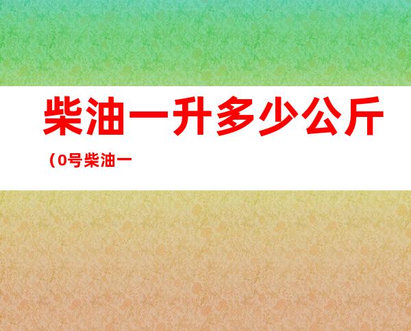 柴油一升多少公斤（0号柴油一升多少公斤）