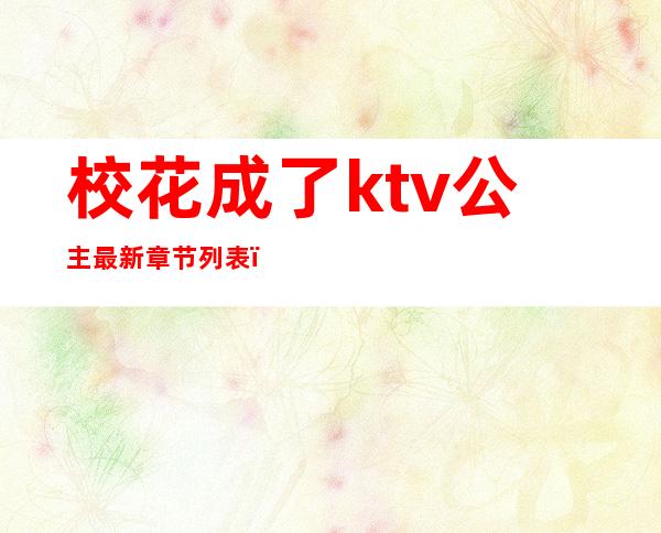 校花成了ktv公主最新章节列表（在ktv做公主小说）