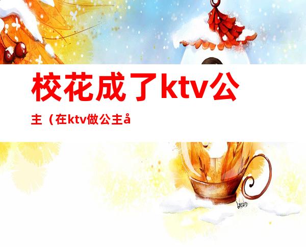 校花成了ktv公主（在ktv做公主小说）