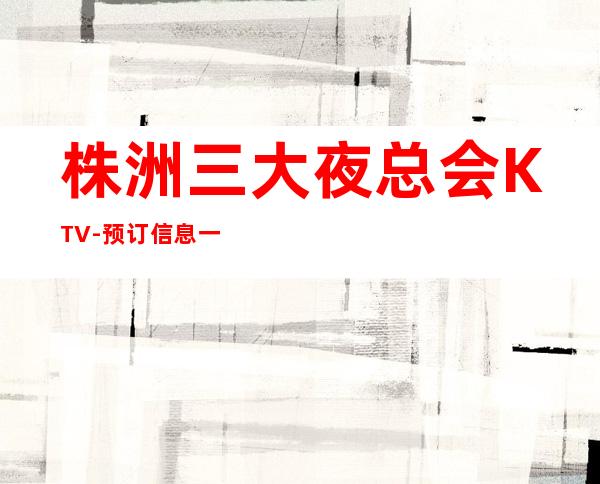 株洲三大夜总会KTV-预订信息一览-让你·对他流连忘返-