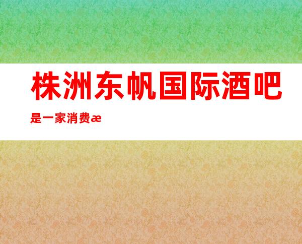 株洲东帆国际酒吧是一家消费比较便宜的，豪华更高的小酒吧