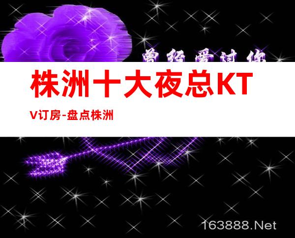 株洲十大夜总KTV订房-盘点株洲十大商务KTV优势”不分前后顺序