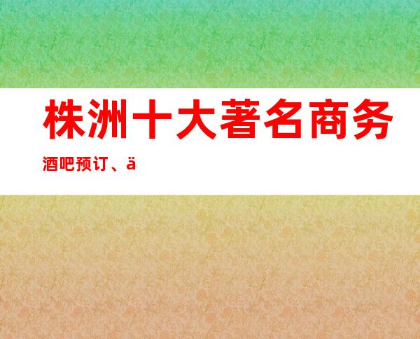 株洲十大著名商务酒吧预订、专注享受的你一定不要错过