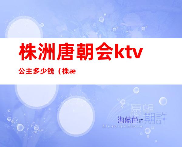 株洲唐朝会ktv公主多少钱（株洲唐朝会所ktv怎么样）