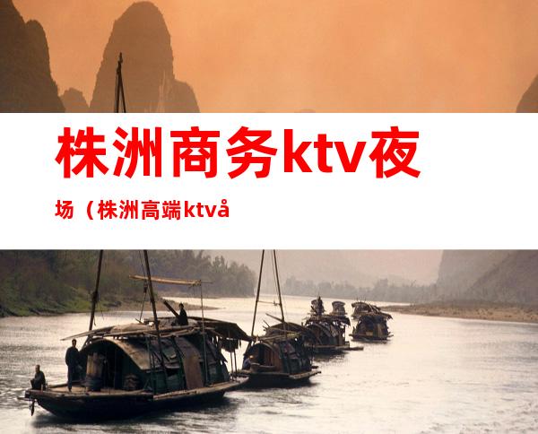 株洲商务ktv夜场（株洲高端ktv娱乐会所）